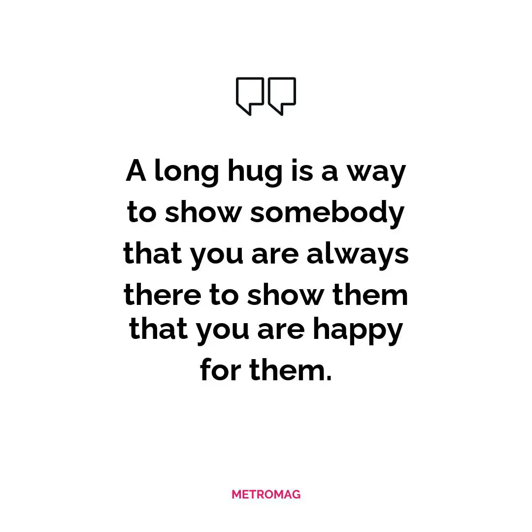 A long hug is a way to show somebody that you are always there to show them that you are happy for them.