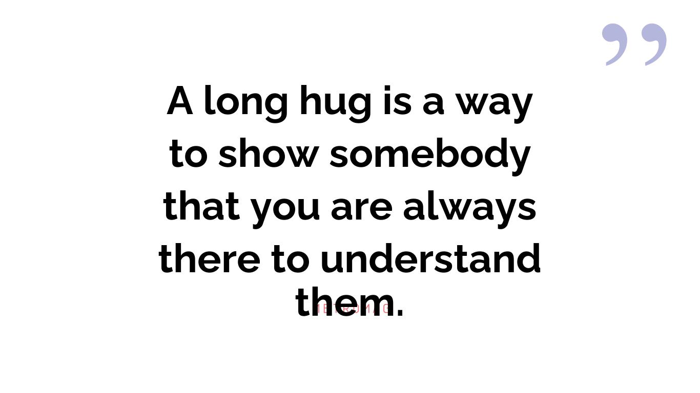 A long hug is a way to show somebody that you are always there to understand them.