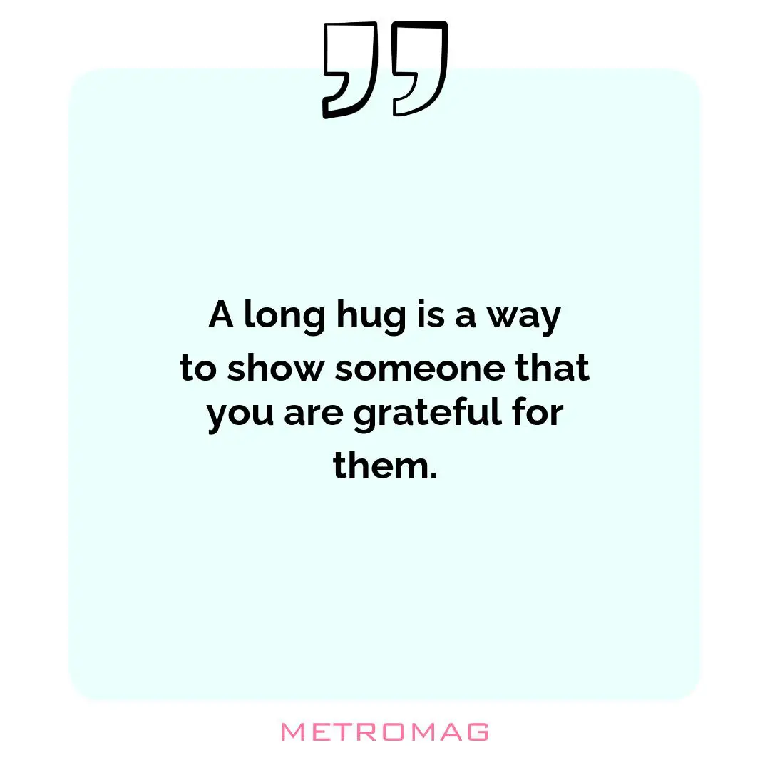 A long hug is a way to show someone that you are grateful for them.