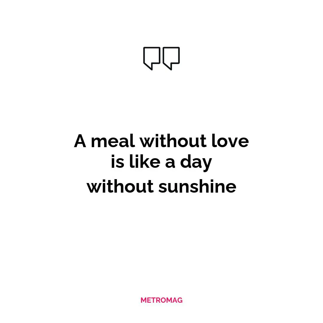 A meal without love is like a day without sunshine