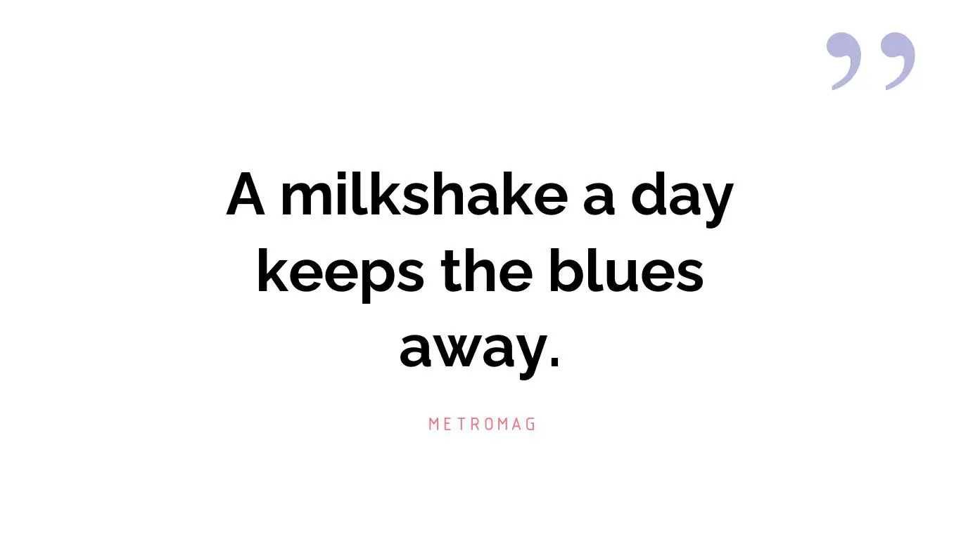 A milkshake a day keeps the blues away.
