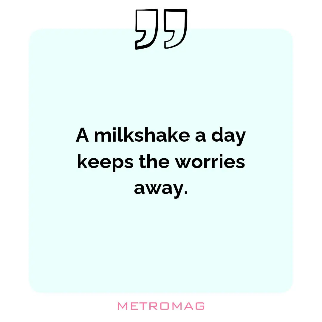 A milkshake a day keeps the worries away.