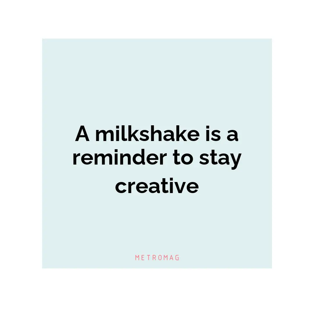 A milkshake is a reminder to stay creative