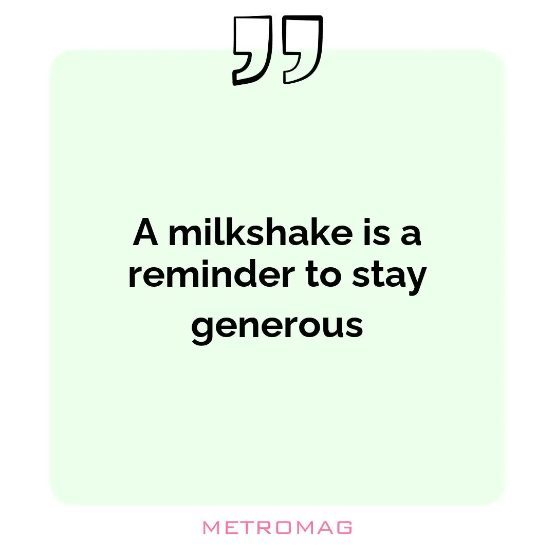 A milkshake is a reminder to stay generous