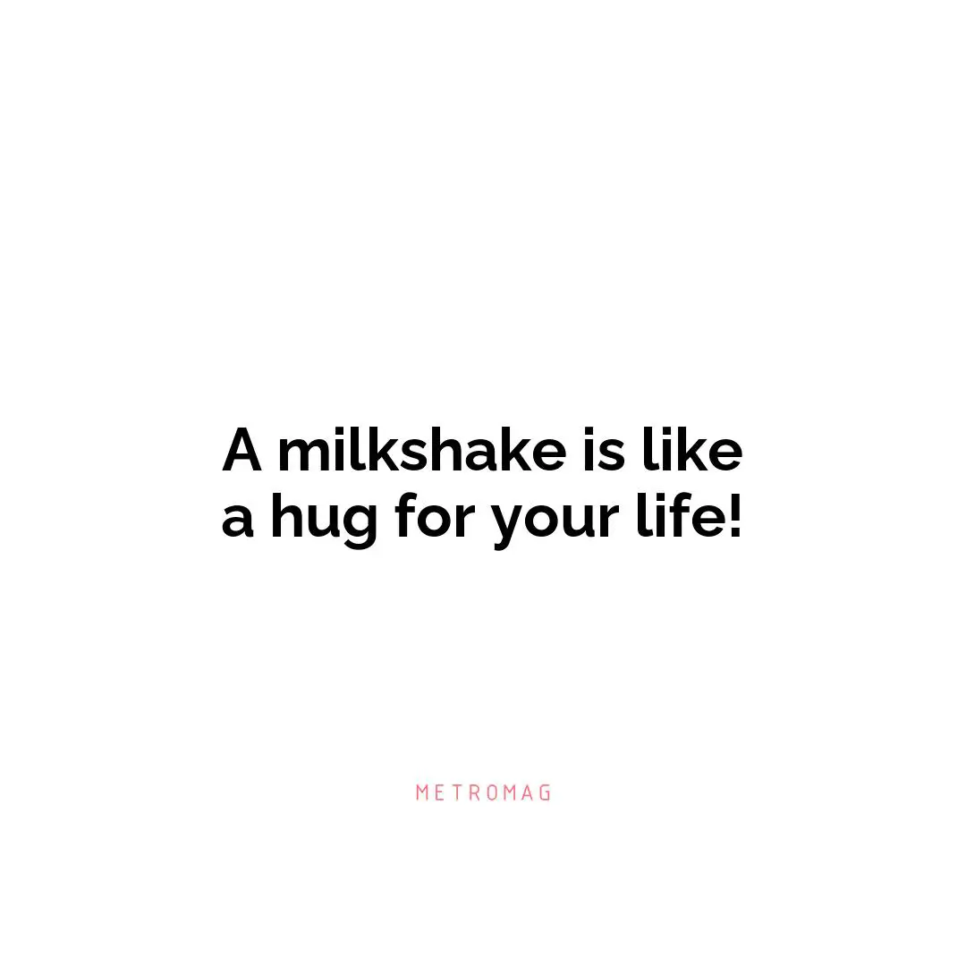A milkshake is like a hug for your life!