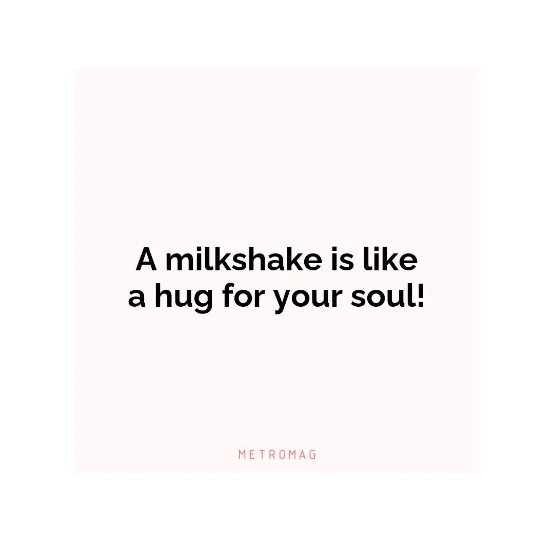 A milkshake is like a hug for your soul!