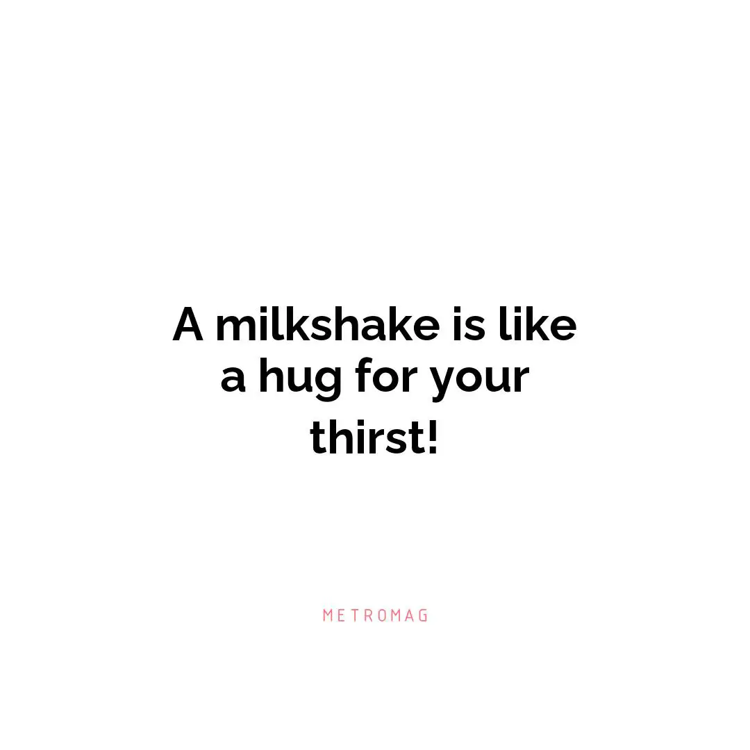 A milkshake is like a hug for your thirst!