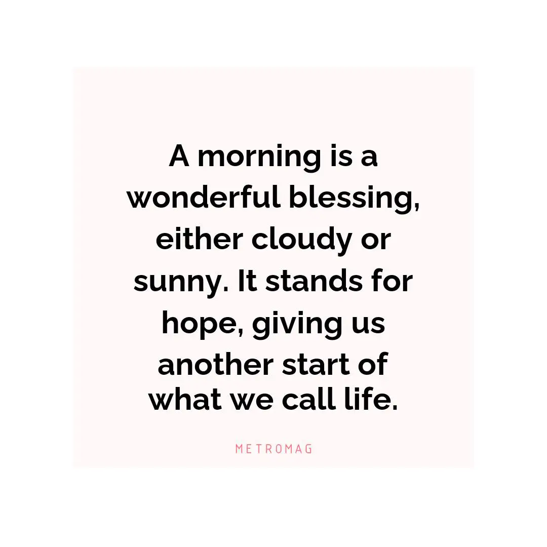 A morning is a wonderful blessing, either cloudy or sunny. It stands for hope, giving us another start of what we call life.