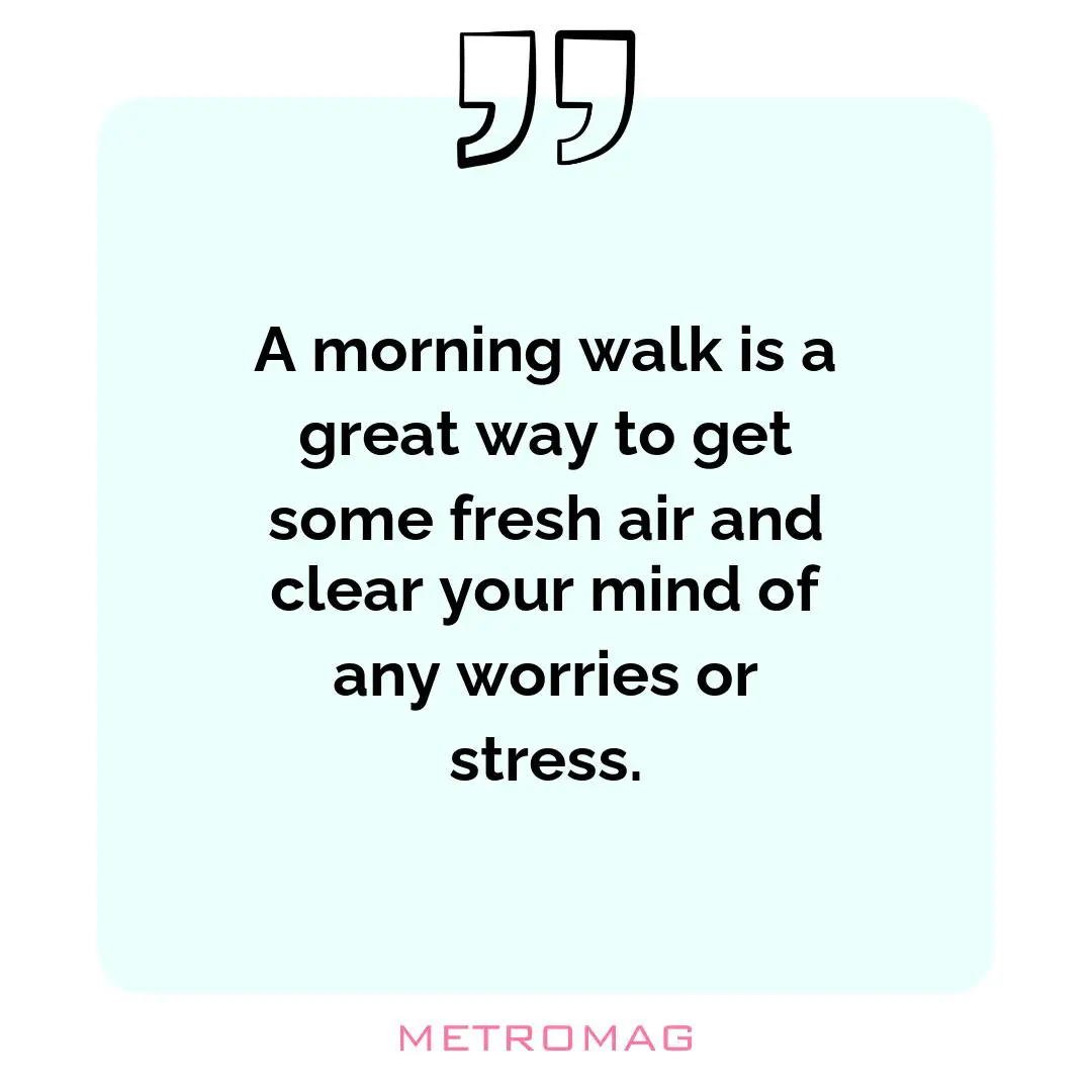 A morning walk is a great way to get some fresh air and clear your mind of any worries or stress.