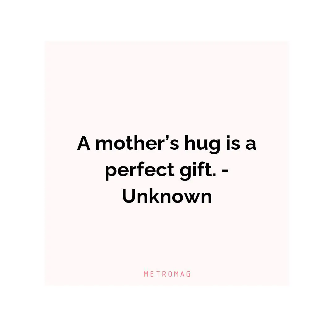 A mother’s hug is a perfect gift. - Unknown