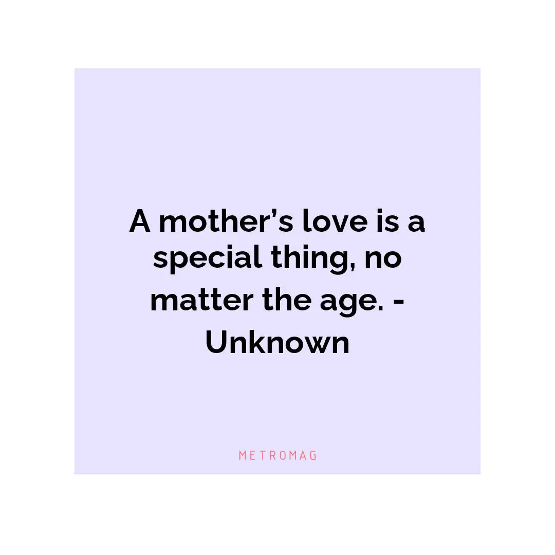 A mother’s love is a special thing, no matter the age. - Unknown