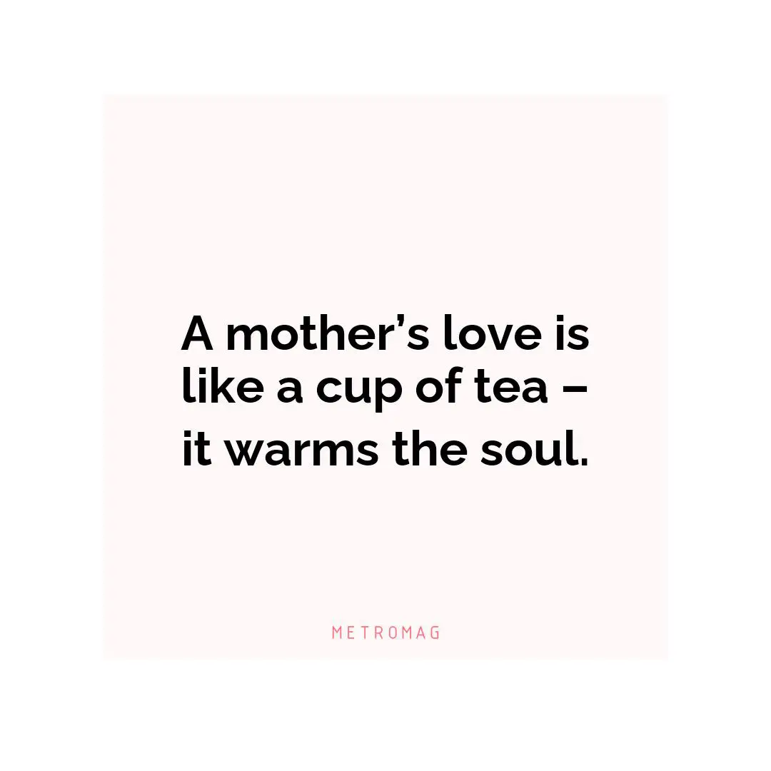 A mother’s love is like a cup of tea – it warms the soul.