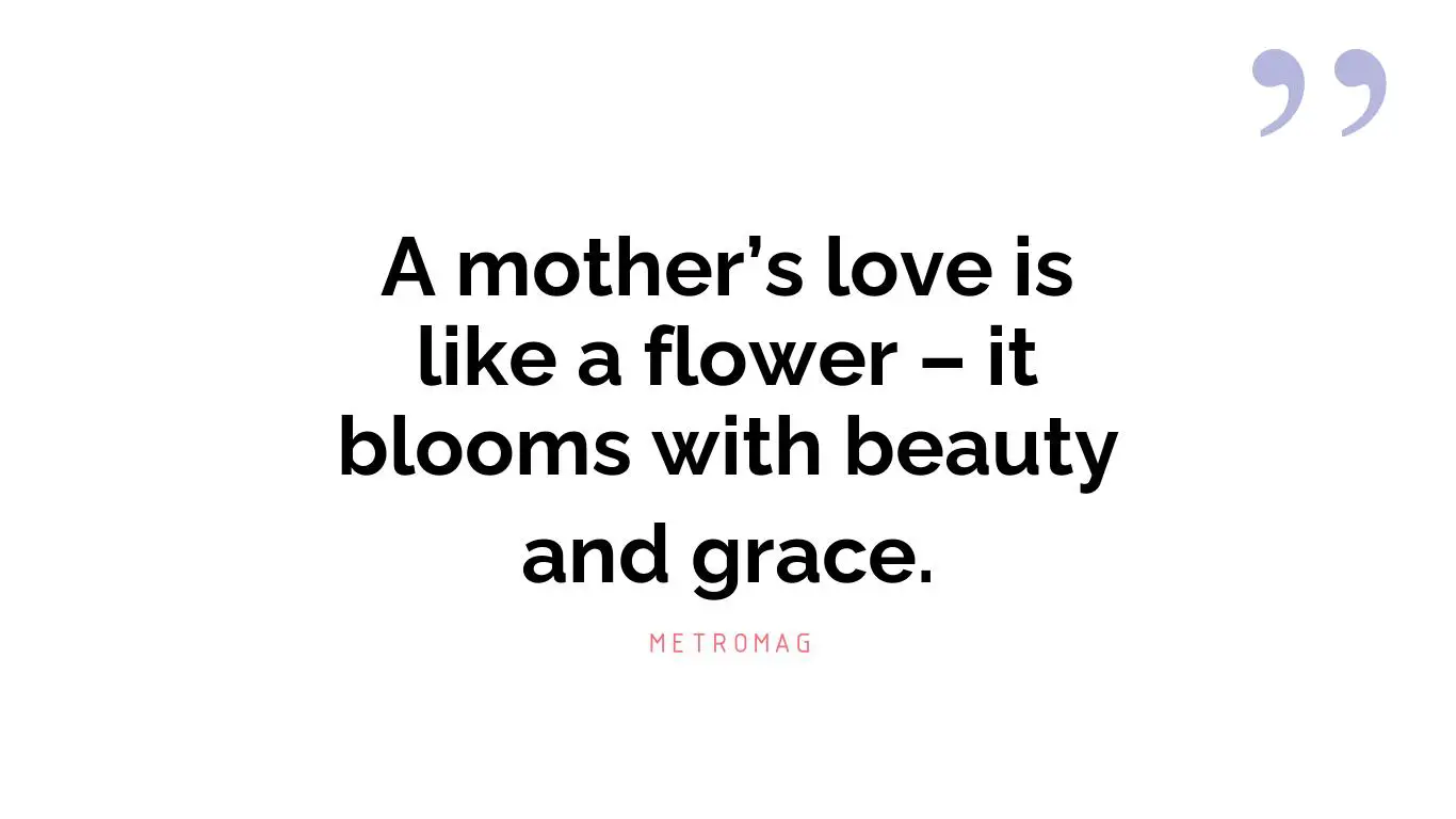 A mother’s love is like a flower – it blooms with beauty and grace.