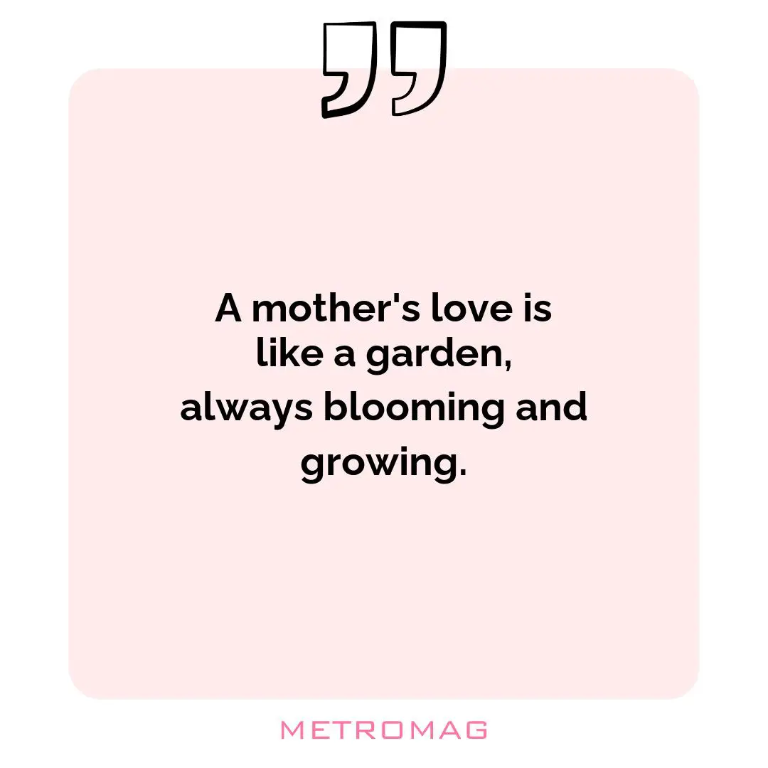 A mother's love is like a garden, always blooming and growing.
