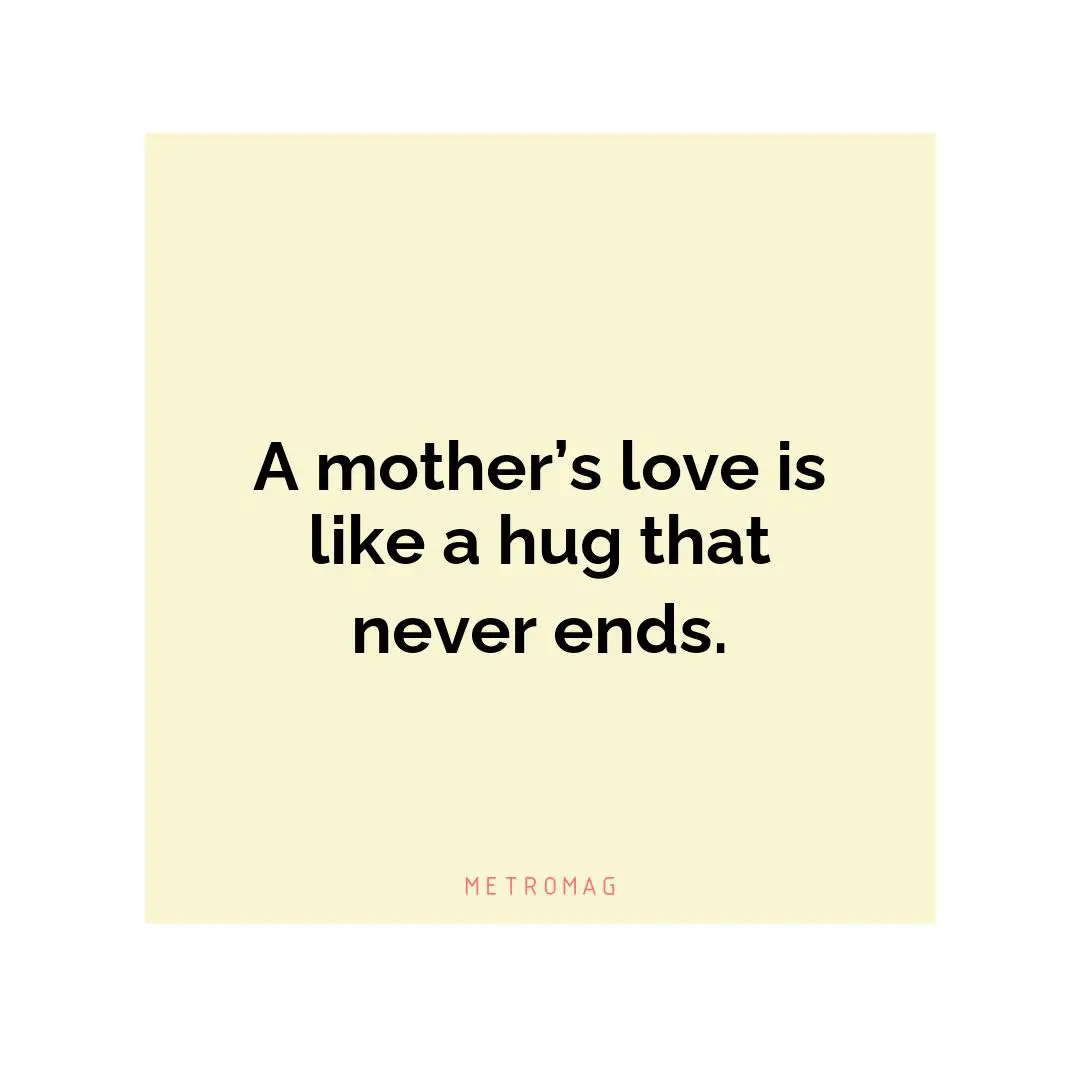 A mother’s love is like a hug that never ends.