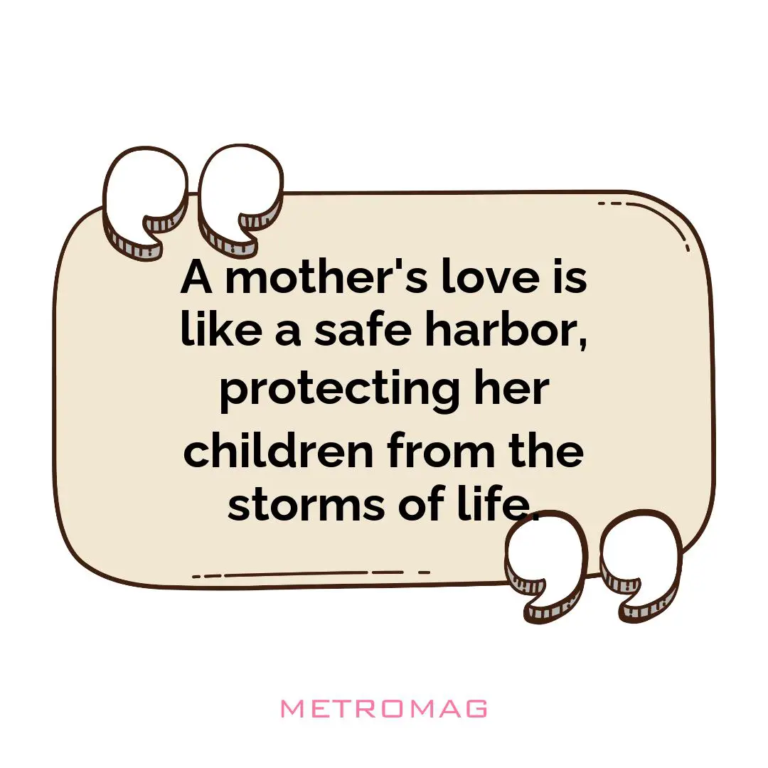 A mother's love is like a safe harbor, protecting her children from the storms of life.