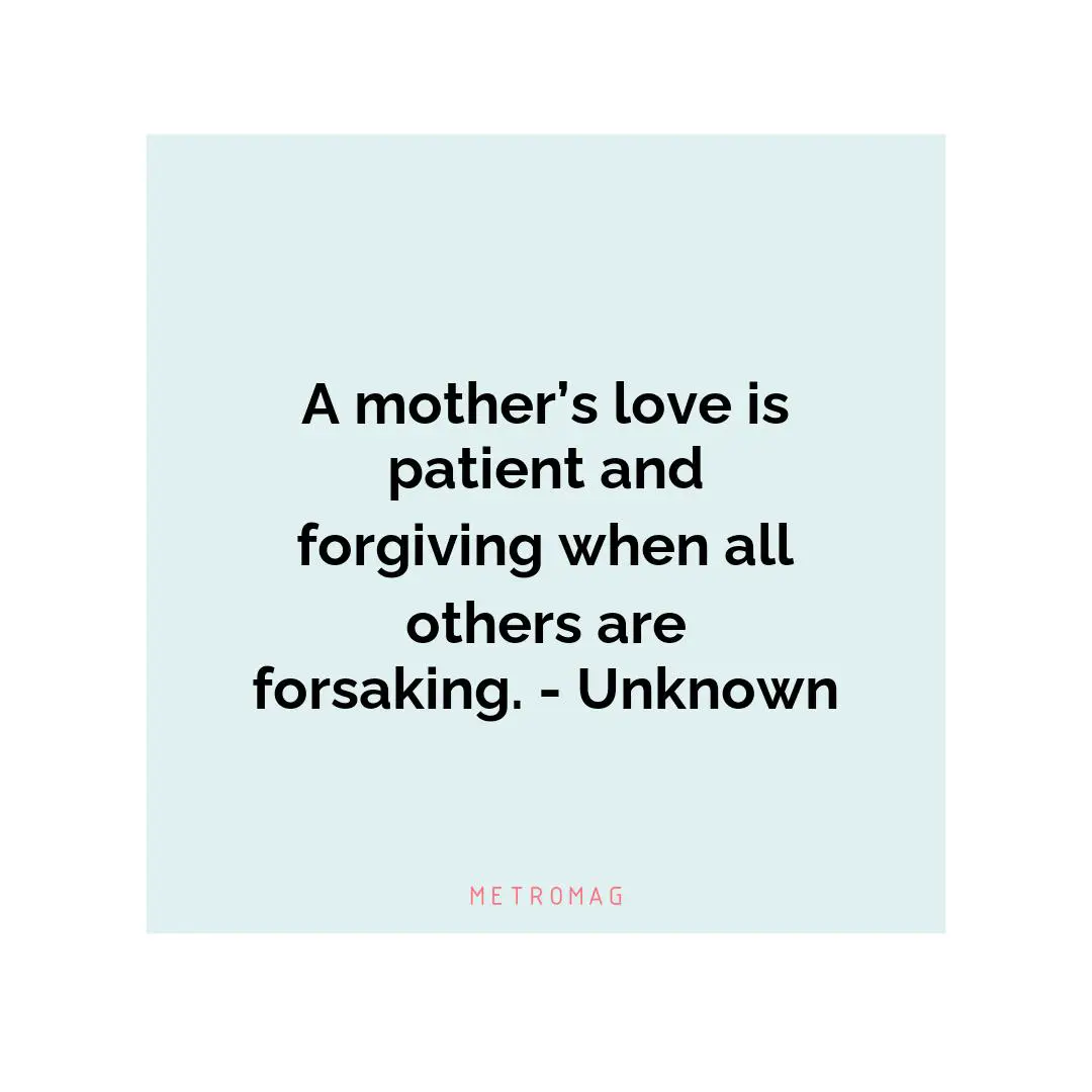A mother’s love is patient and forgiving when all others are forsaking. - Unknown