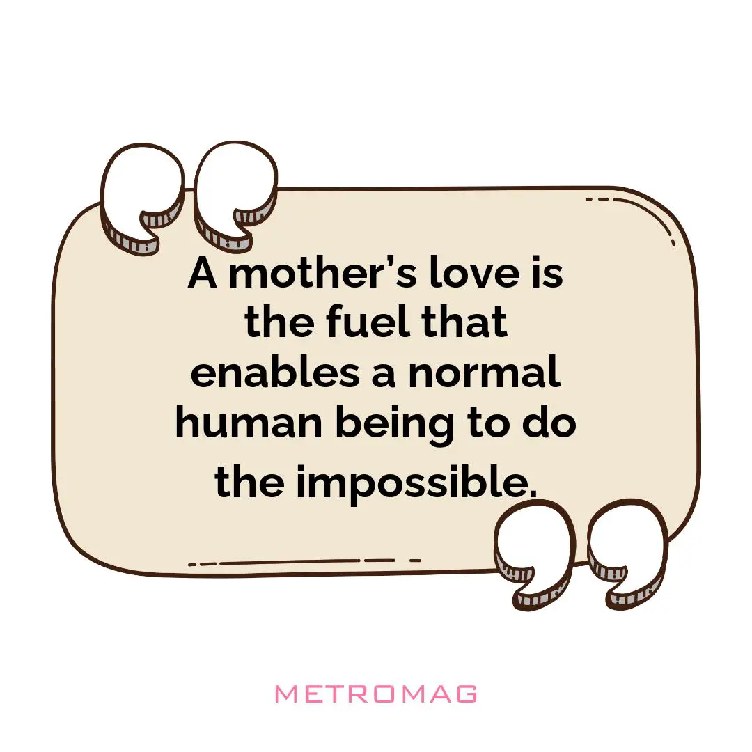 A mother’s love is the fuel that enables a normal human being to do the impossible.