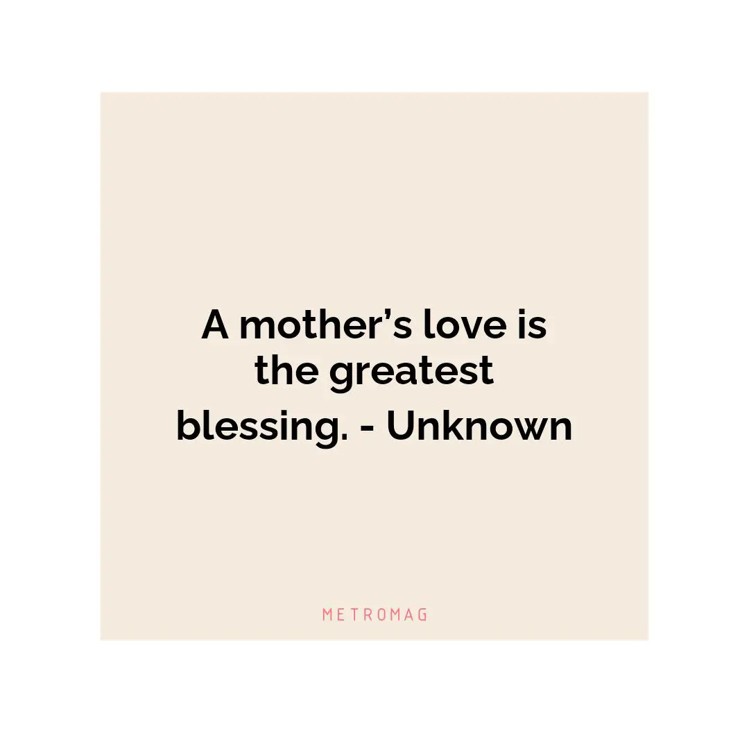 A mother’s love is the greatest blessing. - Unknown