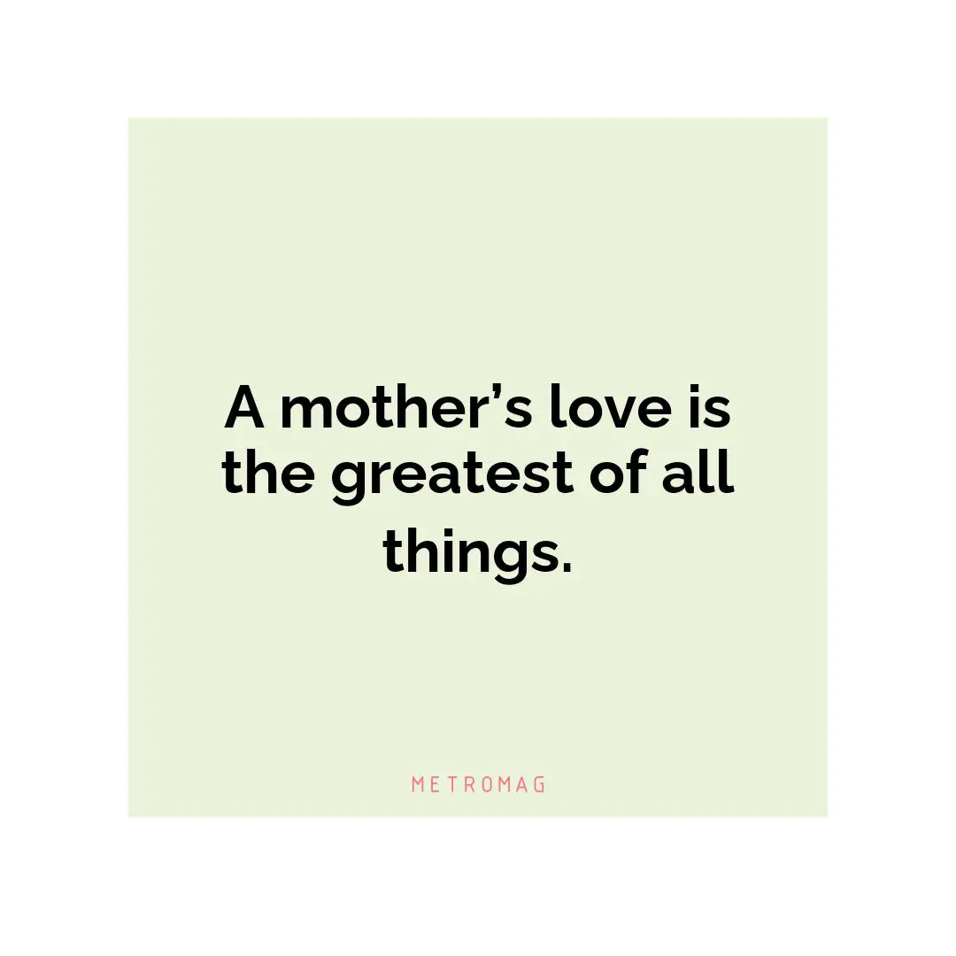A mother’s love is the greatest of all things.