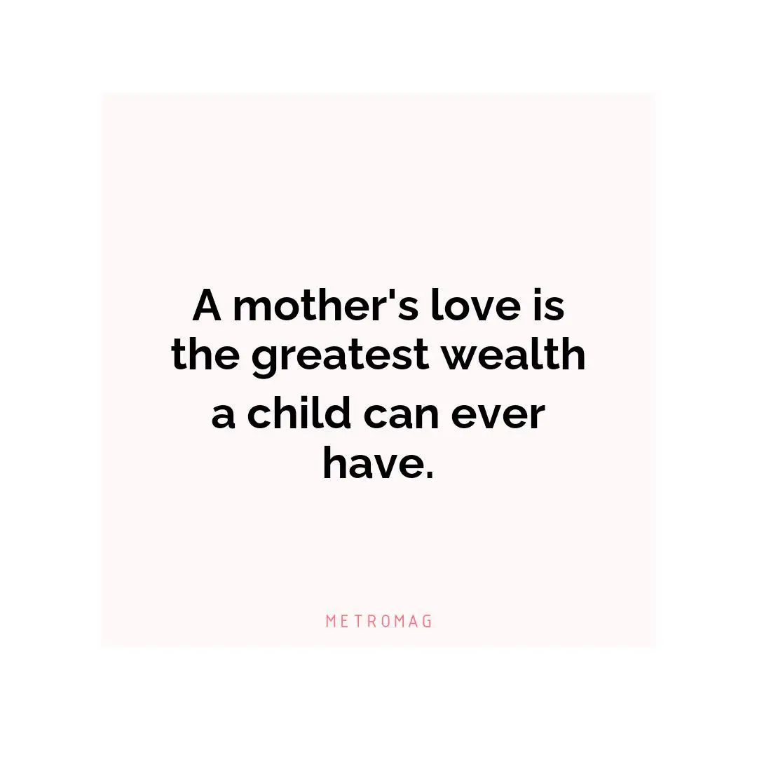 A mother's love is the greatest wealth a child can ever have.