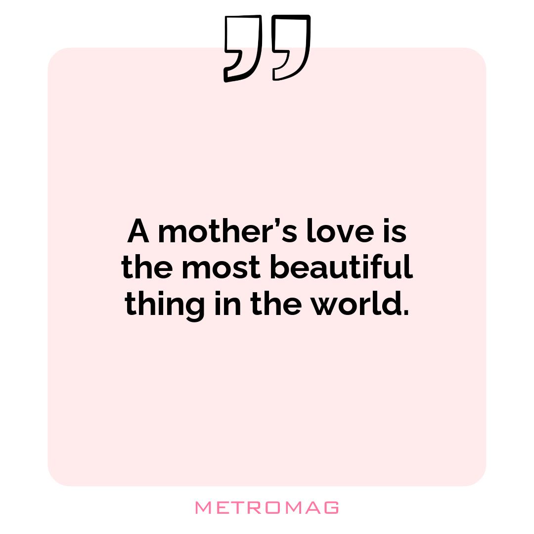 A mother’s love is the most beautiful thing in the world.