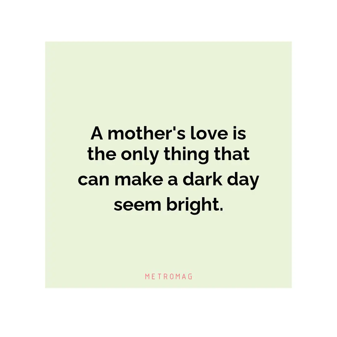 A mother's love is the only thing that can make a dark day seem bright.
