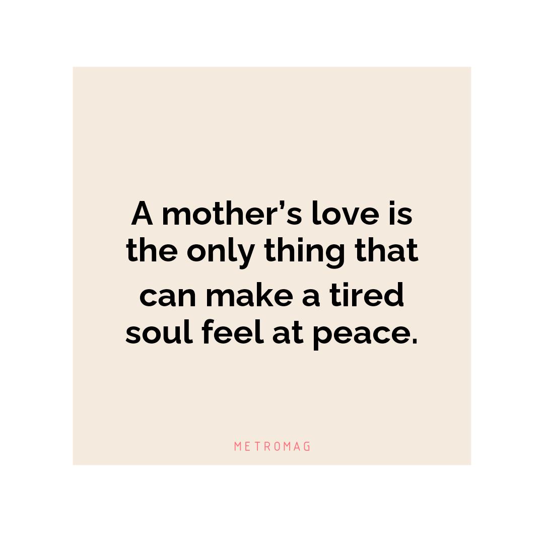 A mother’s love is the only thing that can make a tired soul feel at peace.