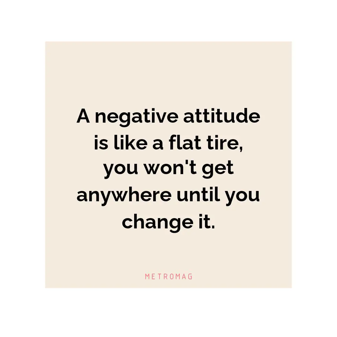 A negative attitude is like a flat tire, you won't get anywhere until you change it.
