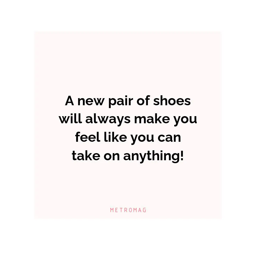 A new pair of shoes will always make you feel like you can take on anything!