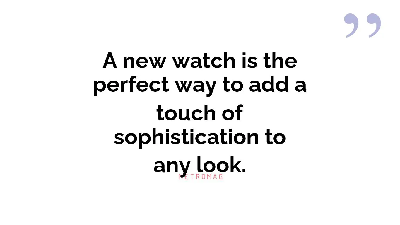 A new watch is the perfect way to add a touch of sophistication to any look.