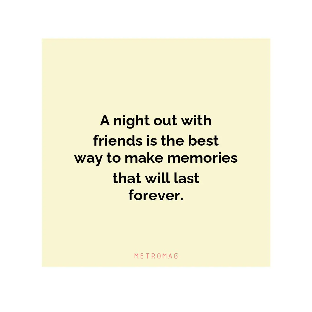 A night out with friends is the best way to make memories that will last forever.