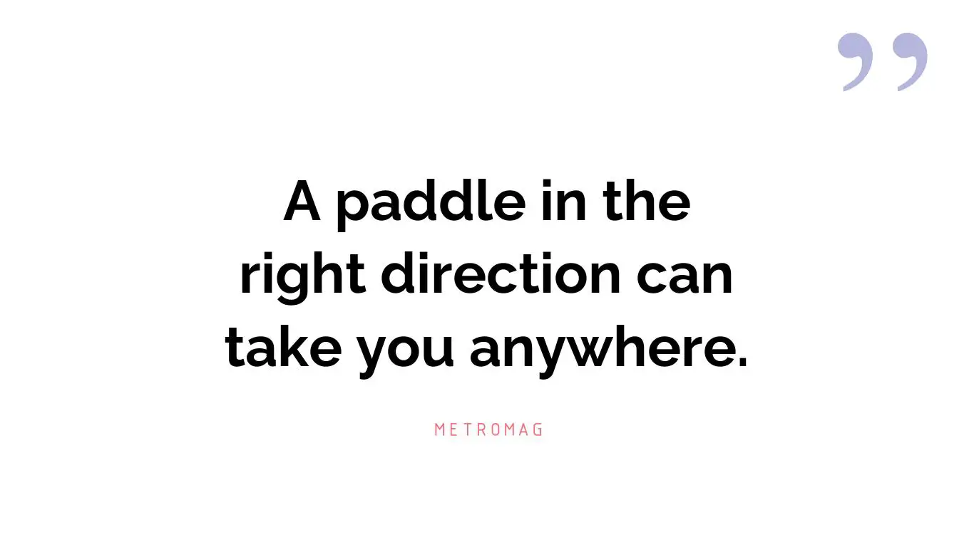 A paddle in the right direction can take you anywhere.