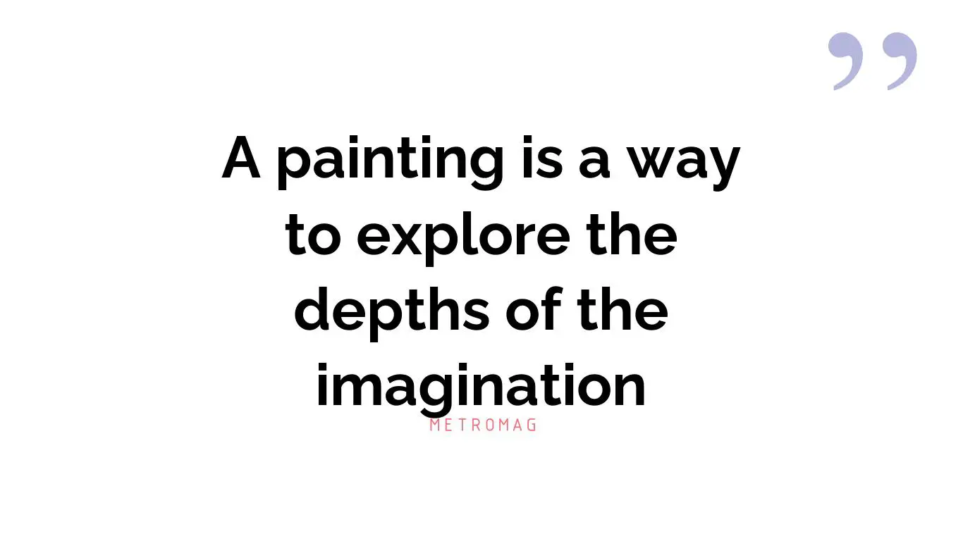 A painting is a way to explore the depths of the imagination