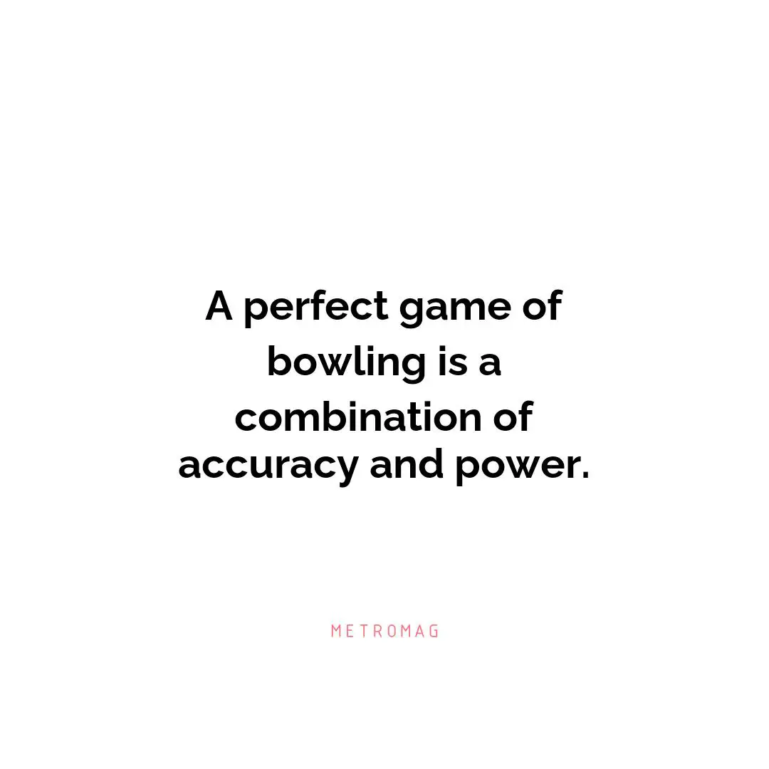 A perfect game of bowling is a combination of accuracy and power.