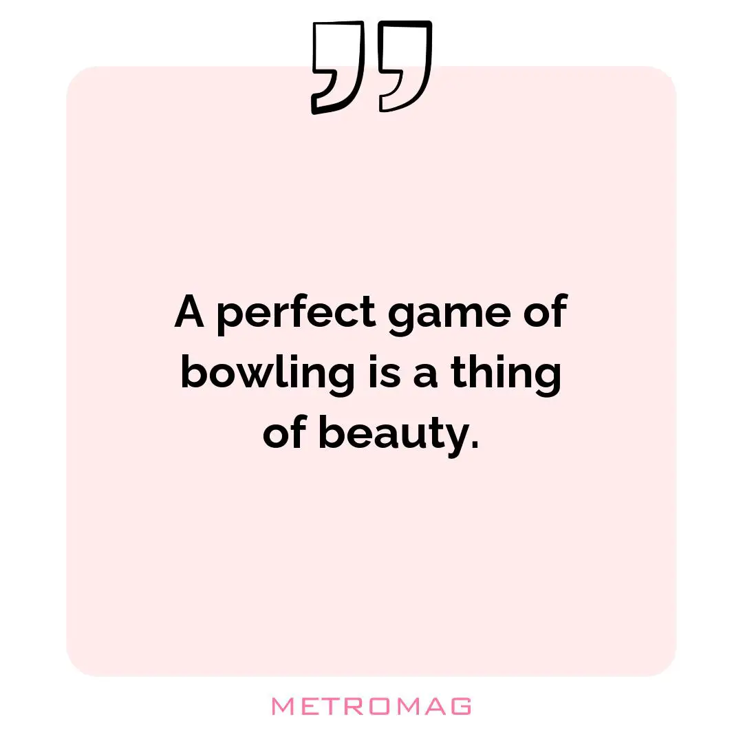 A perfect game of bowling is a thing of beauty.