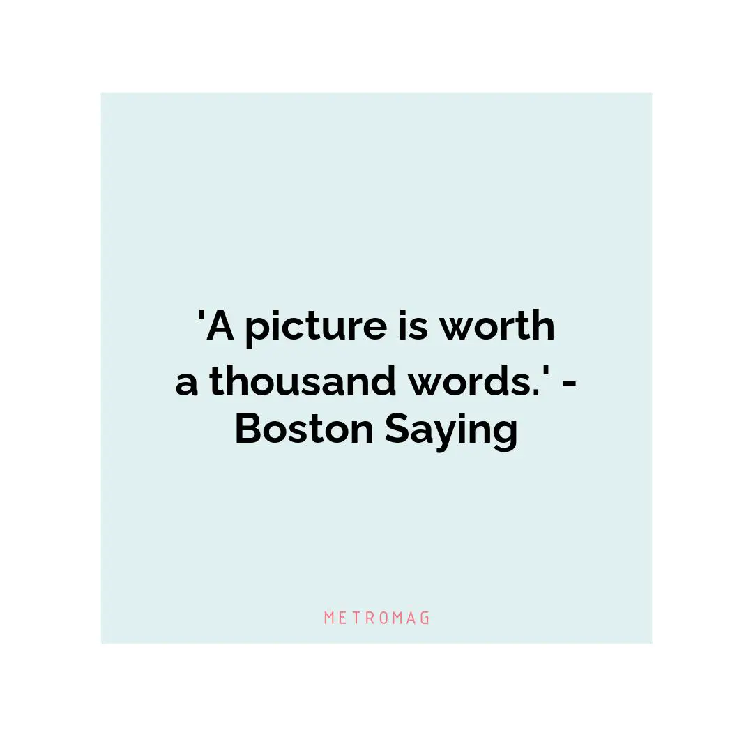 'A picture is worth a thousand words.' - Boston Saying