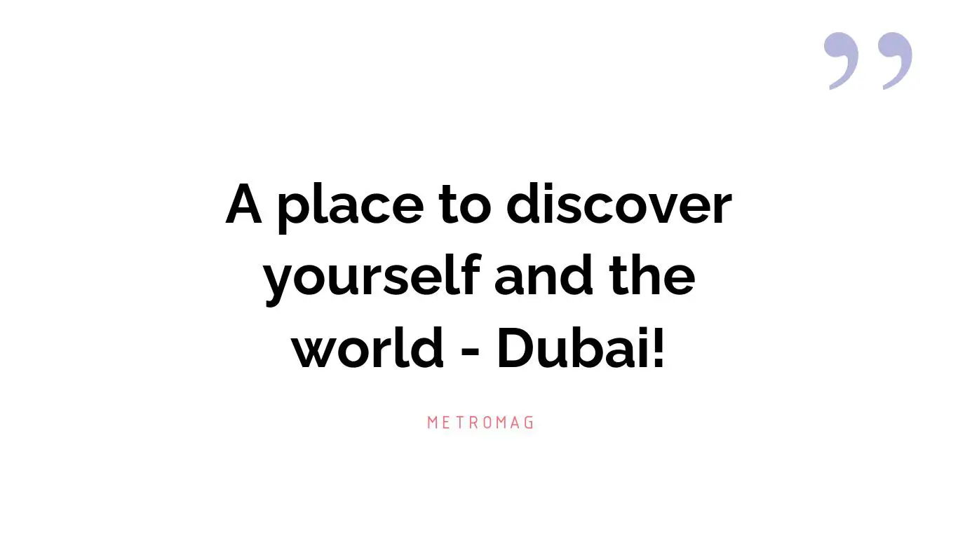 A place to discover yourself and the world - Dubai!