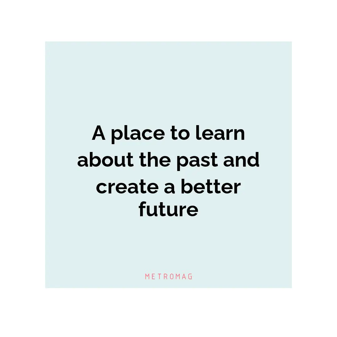 A place to learn about the past and create a better future