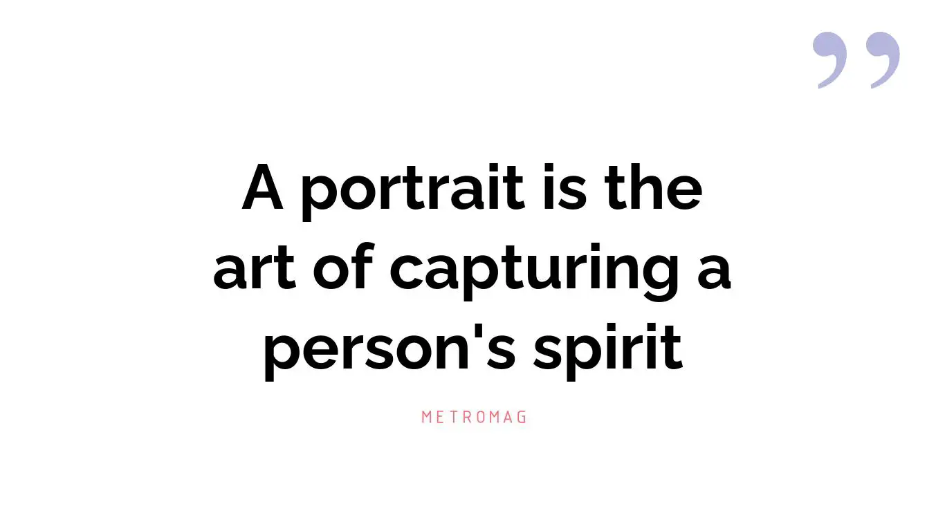 A portrait is the art of capturing a person's spirit