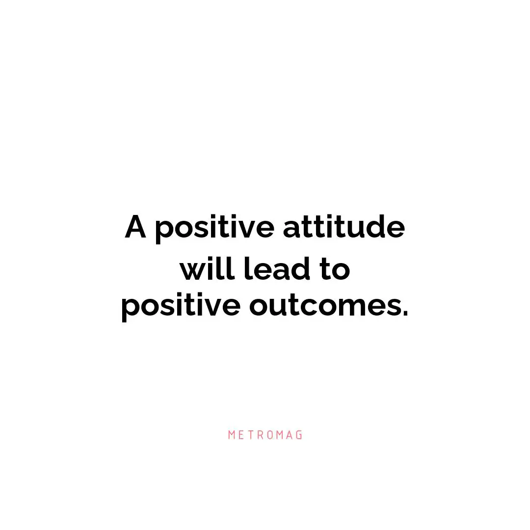A positive attitude will lead to positive outcomes.