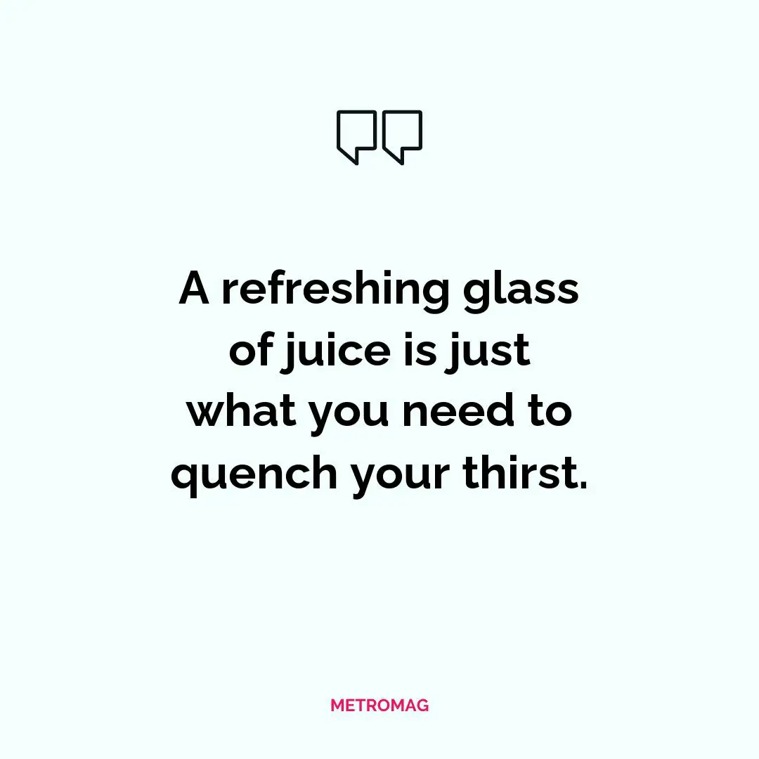 A refreshing glass of juice is just what you need to quench your thirst.