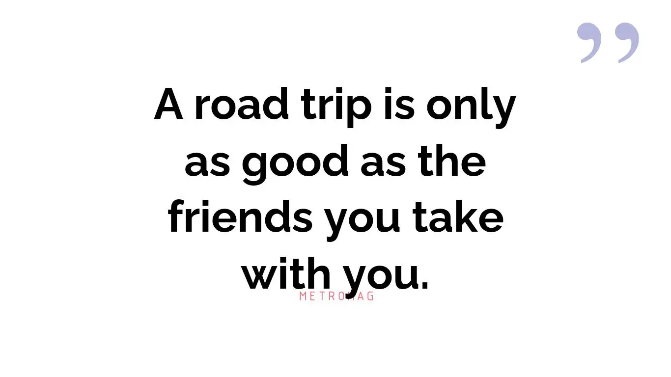 A road trip is only as good as the friends you take with you.