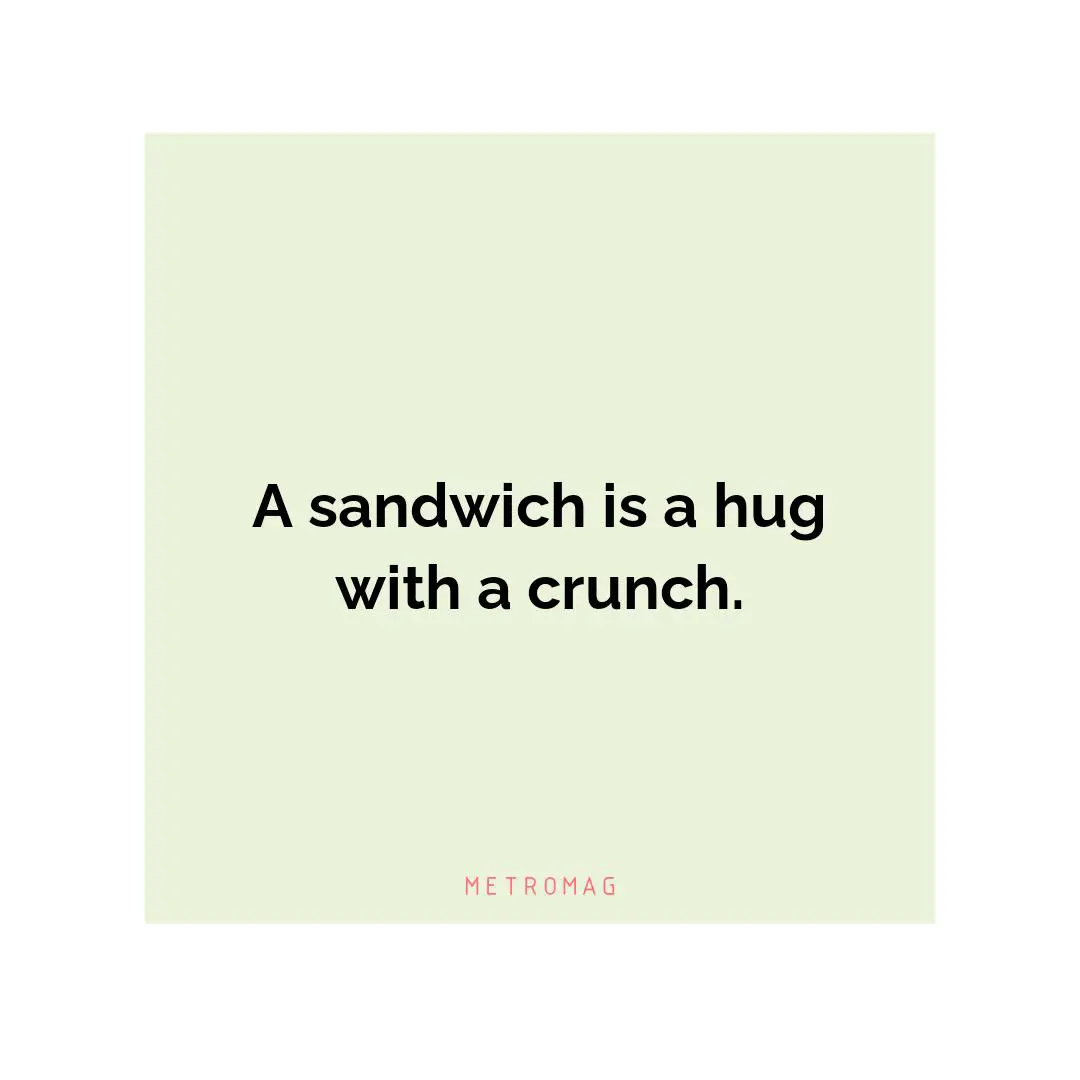 A sandwich is a hug with a crunch.