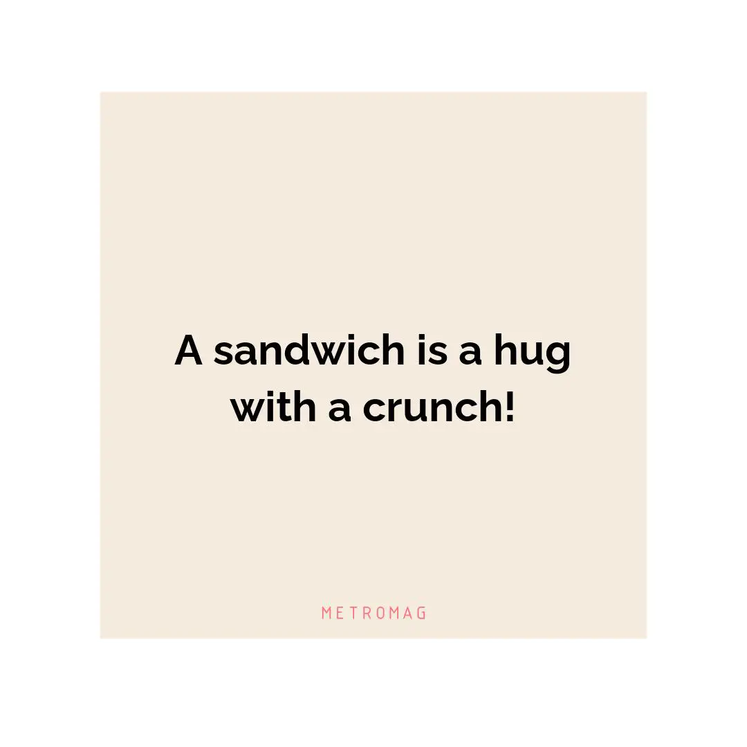 A sandwich is a hug with a crunch!