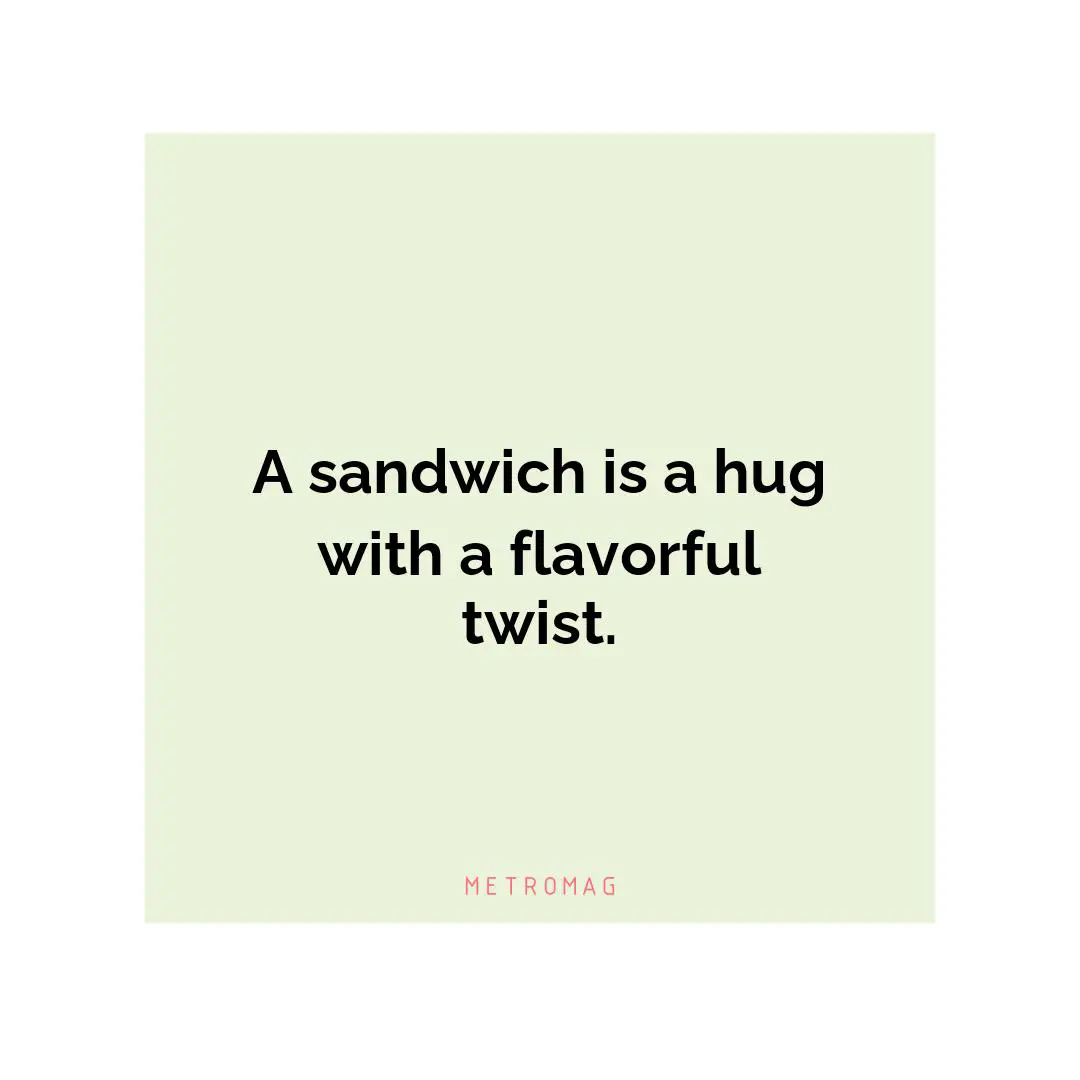 A sandwich is a hug with a flavorful twist.