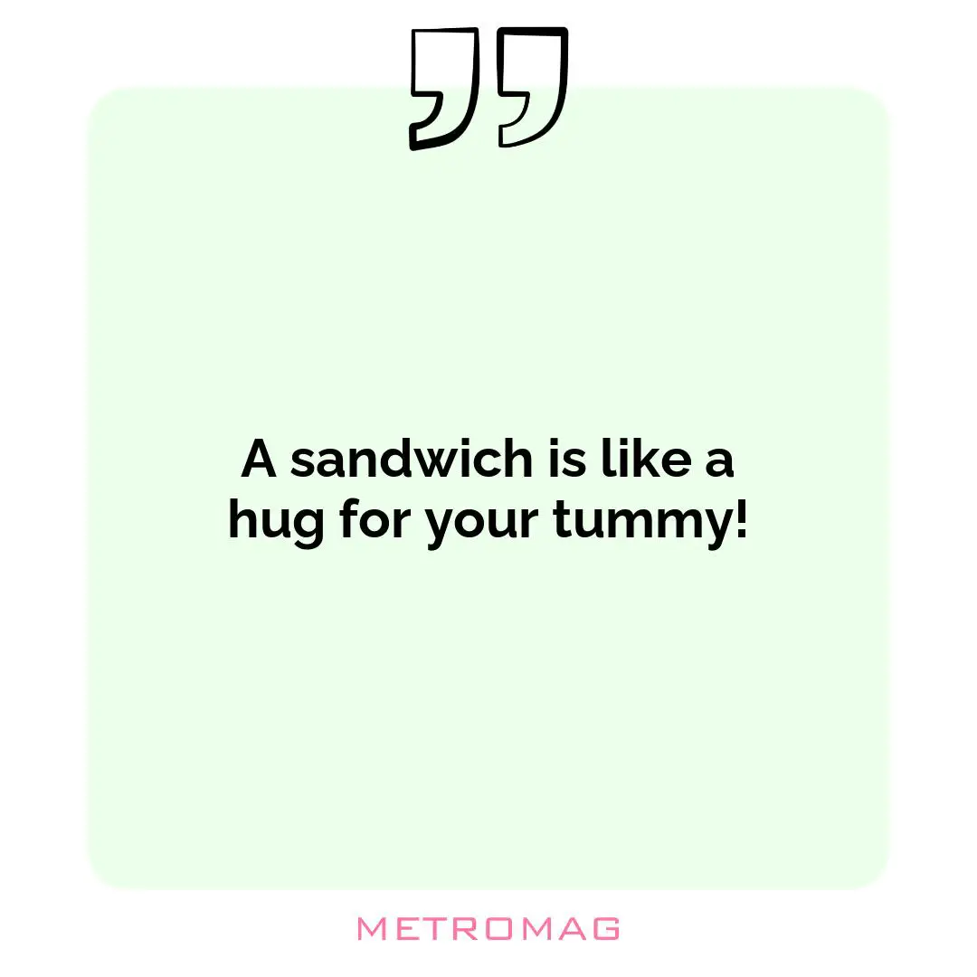 A sandwich is like a hug for your tummy!