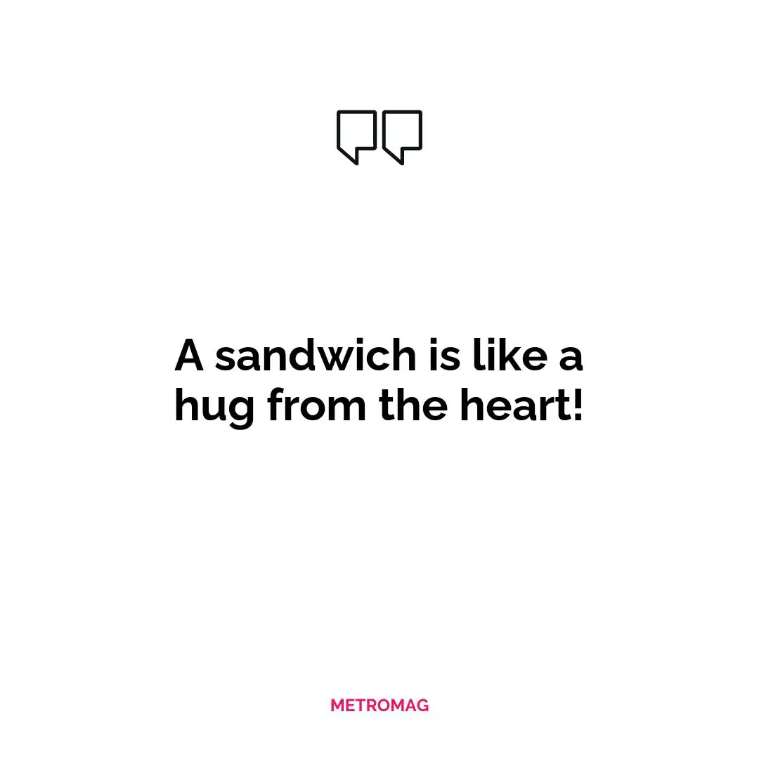 A sandwich is like a hug from the heart!