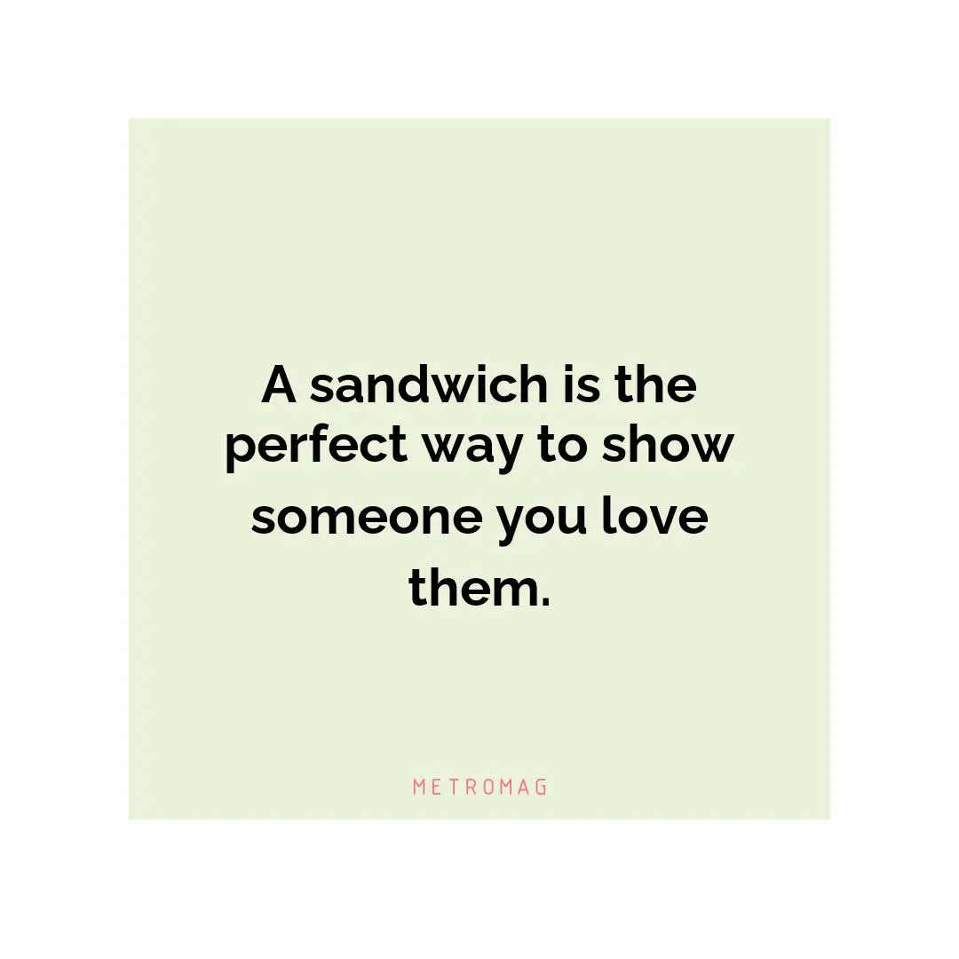A sandwich is the perfect way to show someone you love them.