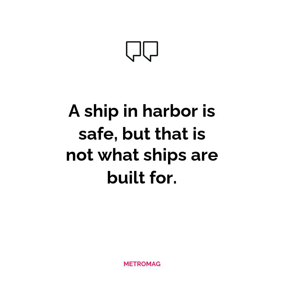 A ship in harbor is safe, but that is not what ships are built for.